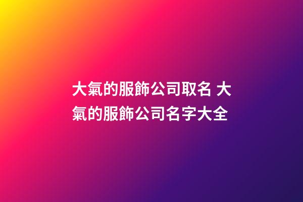 大氣的服飾公司取名 大氣的服飾公司名字大全
